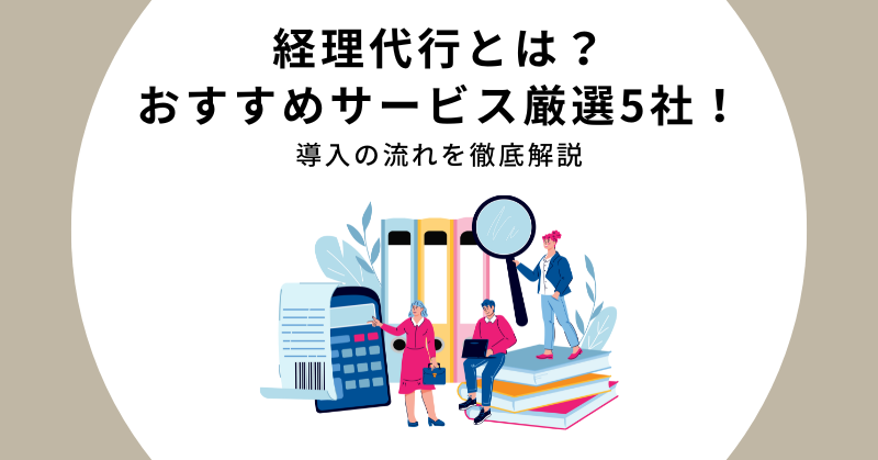 【2024年】経理代行とは？おすすめサービス厳選5社や導入の流れを徹底解説